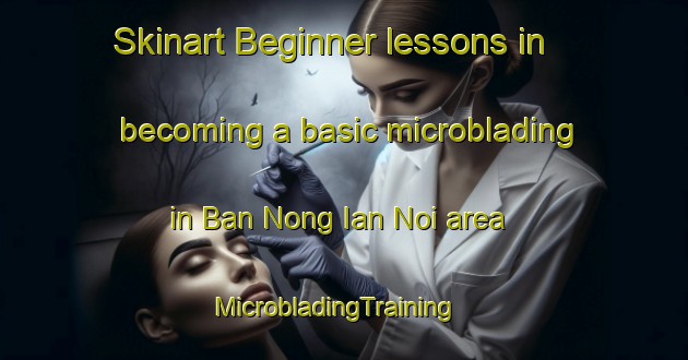 Skinart Beginner lessons in becoming a basic microblading in Ban Nong Ian Noi area | MicrobladingTraining | MicrobladingClasses | SkinartTraining-Thailand