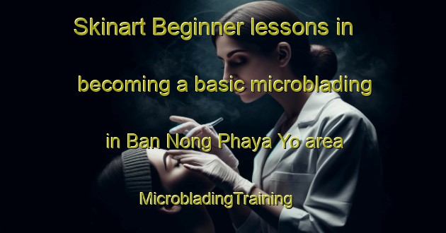 Skinart Beginner lessons in becoming a basic microblading in Ban Nong Phaya Yo area | MicrobladingTraining | MicrobladingClasses | SkinartTraining-Thailand