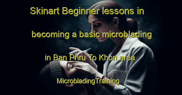 Skinart Beginner lessons in becoming a basic microblading in Ban Phru To Khon area | MicrobladingTraining | MicrobladingClasses | SkinartTraining-Thailand