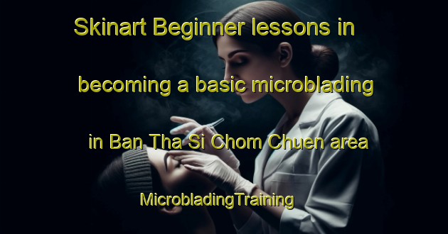 Skinart Beginner lessons in becoming a basic microblading in Ban Tha Si Chom Chuen area | MicrobladingTraining | MicrobladingClasses | SkinartTraining-Thailand
