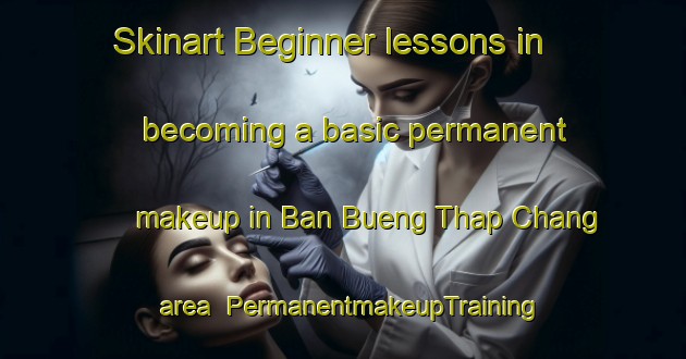 Skinart Beginner lessons in becoming a basic permanent makeup in Ban Bueng Thap Chang area | PermanentmakeupTraining | PermanentmakeupClasses | SkinartTraining-Thailand