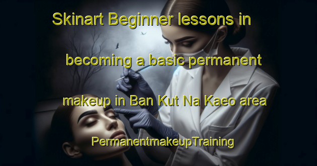 Skinart Beginner lessons in becoming a basic permanent makeup in Ban Kut Na Kaeo area | PermanentmakeupTraining | PermanentmakeupClasses | SkinartTraining-Thailand