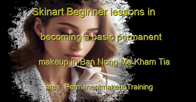 Skinart Beginner lessons in becoming a basic permanent makeup in Ban Nong Ma Kham Tia area | PermanentmakeupTraining | PermanentmakeupClasses | SkinartTraining-Thailand
