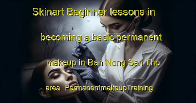 Skinart Beginner lessons in becoming a basic permanent makeup in Ban Nong San Tho area | PermanentmakeupTraining | PermanentmakeupClasses | SkinartTraining-Thailand