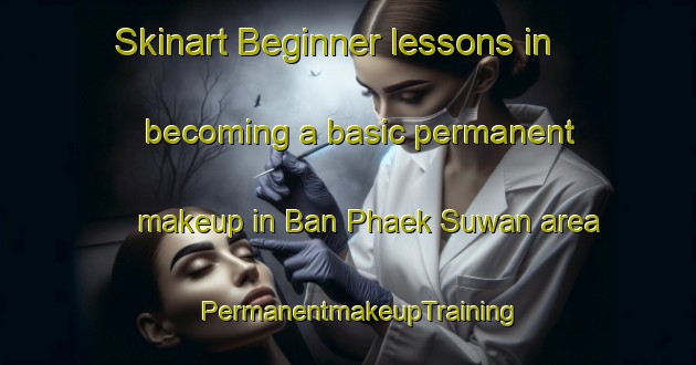 Skinart Beginner lessons in becoming a basic permanent makeup in Ban Phaek Suwan area | PermanentmakeupTraining | PermanentmakeupClasses | SkinartTraining-Thailand