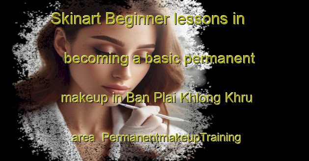 Skinart Beginner lessons in becoming a basic permanent makeup in Ban Plai Khlong Khru area | PermanentmakeupTraining | PermanentmakeupClasses | SkinartTraining-Thailand