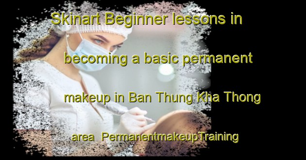 Skinart Beginner lessons in becoming a basic permanent makeup in Ban Thung Kha Thong area | PermanentmakeupTraining | PermanentmakeupClasses | SkinartTraining-Thailand
