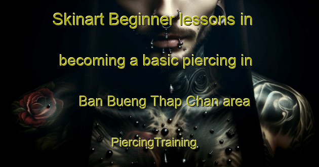 Skinart Beginner lessons in becoming a basic piercing in Ban Bueng Thap Chan area | PiercingTraining | PiercingClasses | SkinartTraining-Thailand