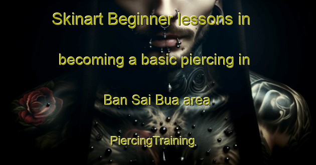 Skinart Beginner lessons in becoming a basic piercing in Ban Sai Bua area | PiercingTraining | PiercingClasses | SkinartTraining-Thailand