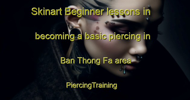 Skinart Beginner lessons in becoming a basic piercing in Ban Thong Fa area | PiercingTraining | PiercingClasses | SkinartTraining-Thailand