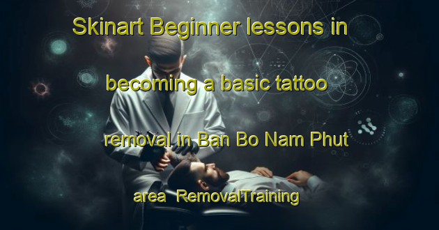 Skinart Beginner lessons in becoming a basic tattoo removal in Ban Bo Nam Phut area | RemovalTraining | RemovalClasses | SkinartTraining-Thailand