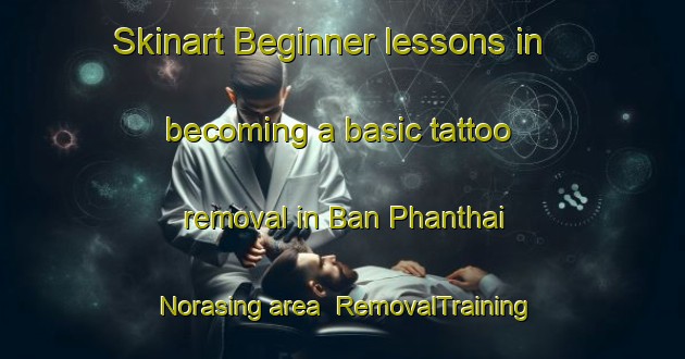 Skinart Beginner lessons in becoming a basic tattoo removal in Ban Phanthai Norasing area | RemovalTraining | RemovalClasses | SkinartTraining-Thailand