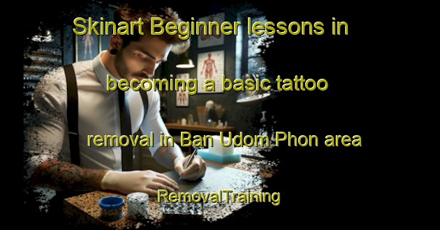 Skinart Beginner lessons in becoming a basic tattoo removal in Ban Udom Phon area | RemovalTraining | RemovalClasses | SkinartTraining-Thailand