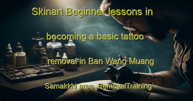 Skinart Beginner lessons in becoming a basic tattoo removal in Ban Wang Muang Samakkhi area | RemovalTraining | RemovalClasses | SkinartTraining-Thailand