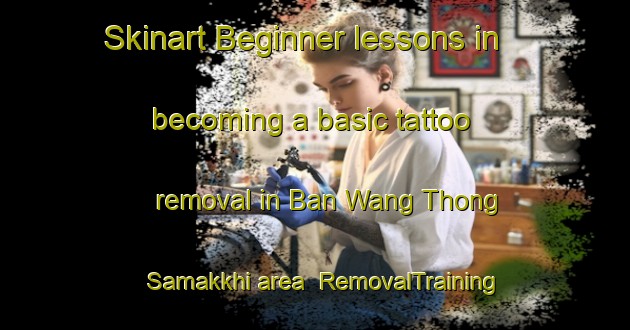 Skinart Beginner lessons in becoming a basic tattoo removal in Ban Wang Thong Samakkhi area | RemovalTraining | RemovalClasses | SkinartTraining-Thailand
