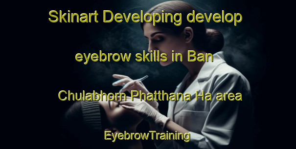 Skinart Developing develop eyebrow skills in Ban Chulabhorn Phatthana Ha area | EyebrowTraining | EyebrowClasses | SkinartTraining-Thailand