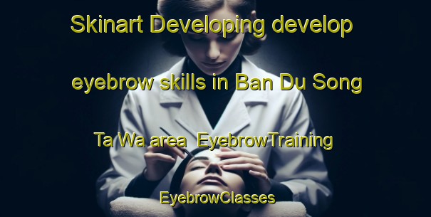 Skinart Developing develop eyebrow skills in Ban Du Song Ta Wa area | EyebrowTraining | EyebrowClasses | SkinartTraining-Thailand