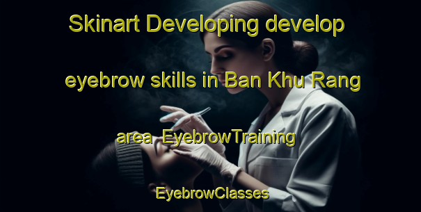 Skinart Developing develop eyebrow skills in Ban Khu Rang area | EyebrowTraining | EyebrowClasses | SkinartTraining-Thailand