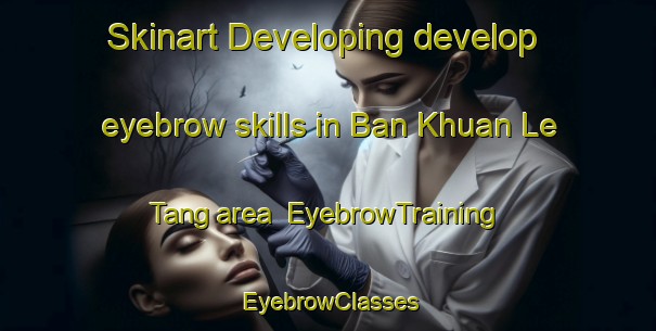 Skinart Developing develop eyebrow skills in Ban Khuan Le Tang area | EyebrowTraining | EyebrowClasses | SkinartTraining-Thailand