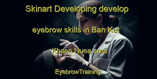 Skinart Developing develop eyebrow skills in Ban Kut Khaen Nuea area | EyebrowTraining | EyebrowClasses | SkinartTraining-Thailand