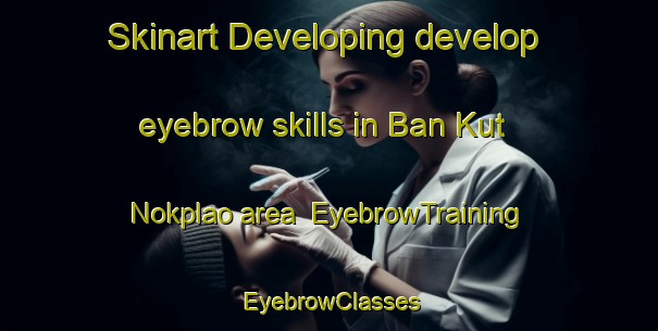 Skinart Developing develop eyebrow skills in Ban Kut Nokplao area | EyebrowTraining | EyebrowClasses | SkinartTraining-Thailand