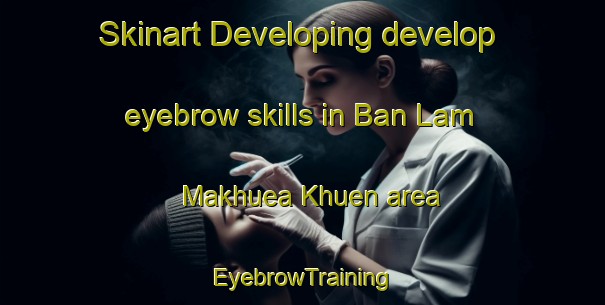 Skinart Developing develop eyebrow skills in Ban Lam Makhuea Khuen area | EyebrowTraining | EyebrowClasses | SkinartTraining-Thailand