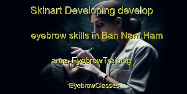 Skinart Developing develop eyebrow skills in Ban Nam Ham area | EyebrowTraining | EyebrowClasses | SkinartTraining-Thailand