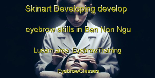 Skinart Developing develop eyebrow skills in Ban Non Ngu Lueam area | EyebrowTraining | EyebrowClasses | SkinartTraining-Thailand