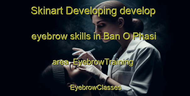 Skinart Developing develop eyebrow skills in Ban O Phasi area | EyebrowTraining | EyebrowClasses | SkinartTraining-Thailand