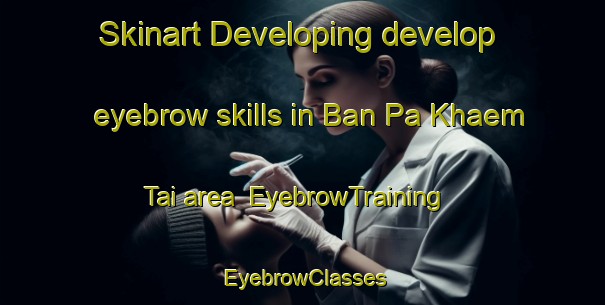 Skinart Developing develop eyebrow skills in Ban Pa Khaem Tai area | EyebrowTraining | EyebrowClasses | SkinartTraining-Thailand