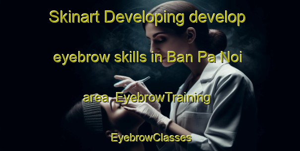 Skinart Developing develop eyebrow skills in Ban Pa Noi area | EyebrowTraining | EyebrowClasses | SkinartTraining-Thailand