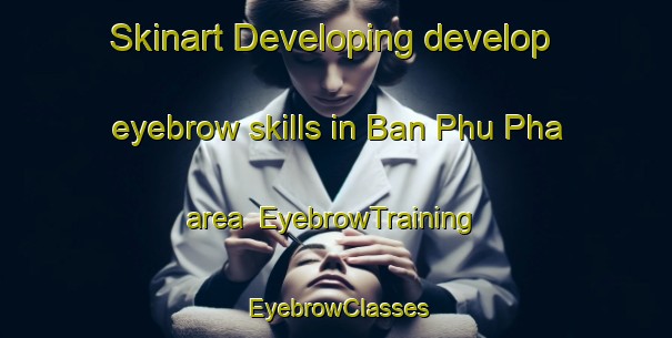 Skinart Developing develop eyebrow skills in Ban Phu Pha area | EyebrowTraining | EyebrowClasses | SkinartTraining-Thailand