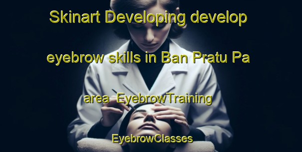 Skinart Developing develop eyebrow skills in Ban Pratu Pa area | EyebrowTraining | EyebrowClasses | SkinartTraining-Thailand