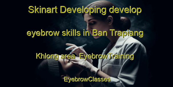 Skinart Developing develop eyebrow skills in Ban Trapiang Khlong area | EyebrowTraining | EyebrowClasses | SkinartTraining-Thailand