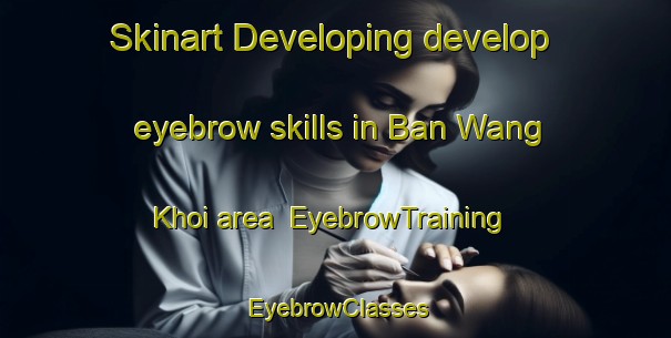 Skinart Developing develop eyebrow skills in Ban Wang Khoi area | EyebrowTraining | EyebrowClasses | SkinartTraining-Thailand