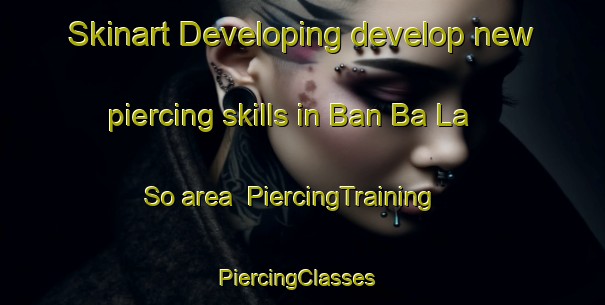Skinart Developing develop new piercing skills in Ban Ba La So area | PiercingTraining | PiercingClasses | SkinartTraining-Thailand