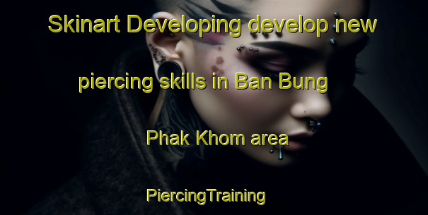 Skinart Developing develop new piercing skills in Ban Bung Phak Khom area | PiercingTraining | PiercingClasses | SkinartTraining-Thailand