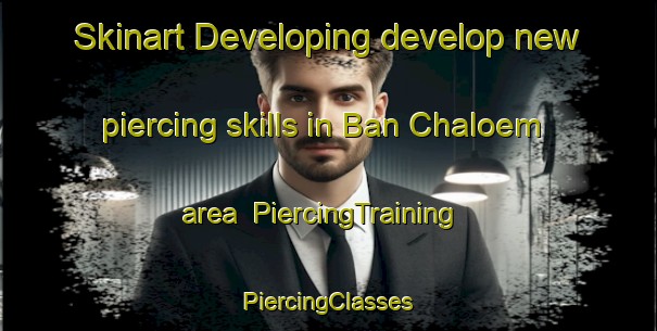 Skinart Developing develop new piercing skills in Ban Chaloem area | #PiercingTraining #PiercingClasses #SkinartTraining-Thailand