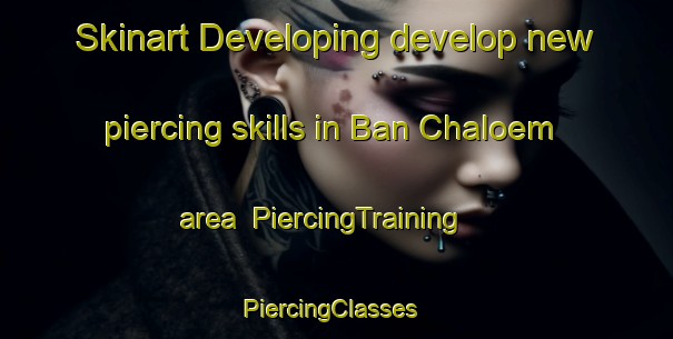 Skinart Developing develop new piercing skills in Ban Chaloem area | PiercingTraining | PiercingClasses | SkinartTraining-Thailand