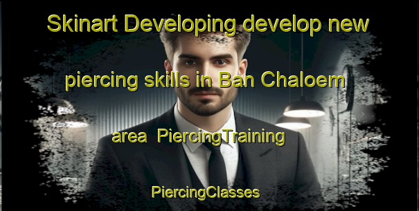Skinart Developing develop new piercing skills in Ban Chaloem area | PiercingTraining | PiercingClasses | SkinartTraining-Thailand