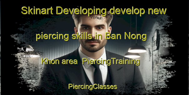 Skinart Developing develop new piercing skills in Ban Nong Khon area | PiercingTraining | PiercingClasses | SkinartTraining-Thailand