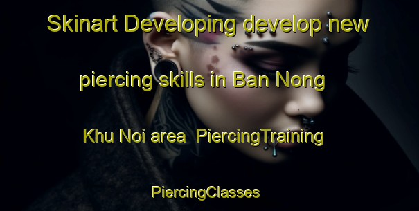 Skinart Developing develop new piercing skills in Ban Nong Khu Noi area | PiercingTraining | PiercingClasses | SkinartTraining-Thailand