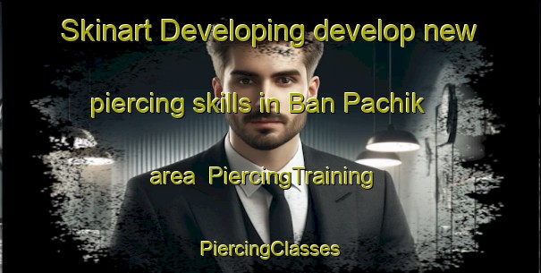 Skinart Developing develop new piercing skills in Ban Pachik area | #PiercingTraining #PiercingClasses #SkinartTraining-Thailand