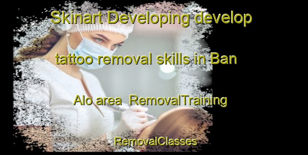 Skinart Developing develop tattoo removal skills in Ban Alo area | RemovalTraining | RemovalClasses | SkinartTraining-Thailand