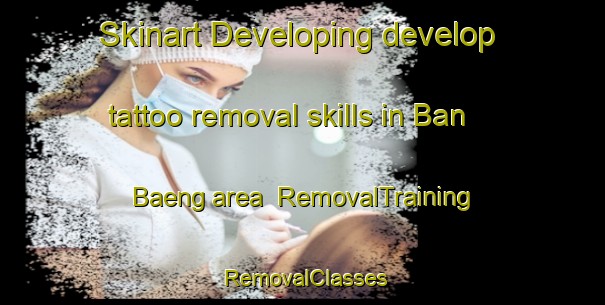 Skinart Developing develop tattoo removal skills in Ban Baeng area | RemovalTraining | RemovalClasses | SkinartTraining-Thailand