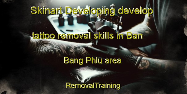 Skinart Developing develop tattoo removal skills in Ban Bang Phlu area | RemovalTraining | RemovalClasses | SkinartTraining-Thailand