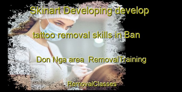Skinart Developing develop tattoo removal skills in Ban Don Nga area | RemovalTraining | RemovalClasses | SkinartTraining-Thailand