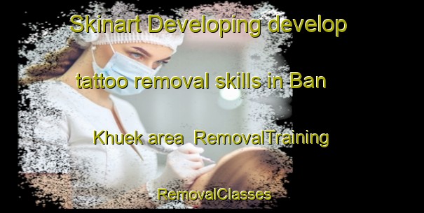 Skinart Developing develop tattoo removal skills in Ban Khuek area | RemovalTraining | RemovalClasses | SkinartTraining-Thailand