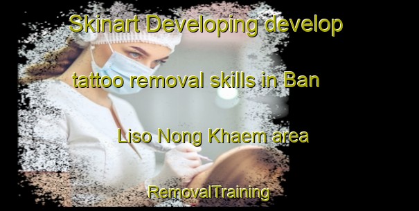 Skinart Developing develop tattoo removal skills in Ban Liso Nong Khaem area | RemovalTraining | RemovalClasses | SkinartTraining-Thailand