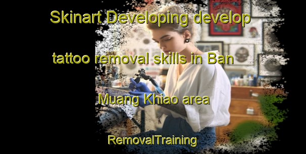 Skinart Developing develop tattoo removal skills in Ban Muang Khiao area | RemovalTraining | RemovalClasses | SkinartTraining-Thailand